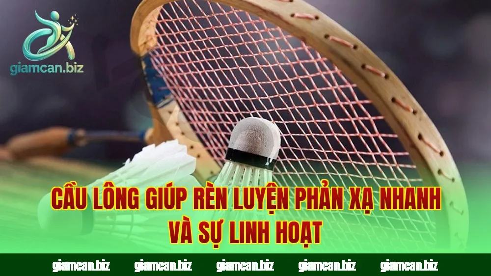 Cầu lông giúp rèn luyện phản xạ nhanh và sự linh hoạt