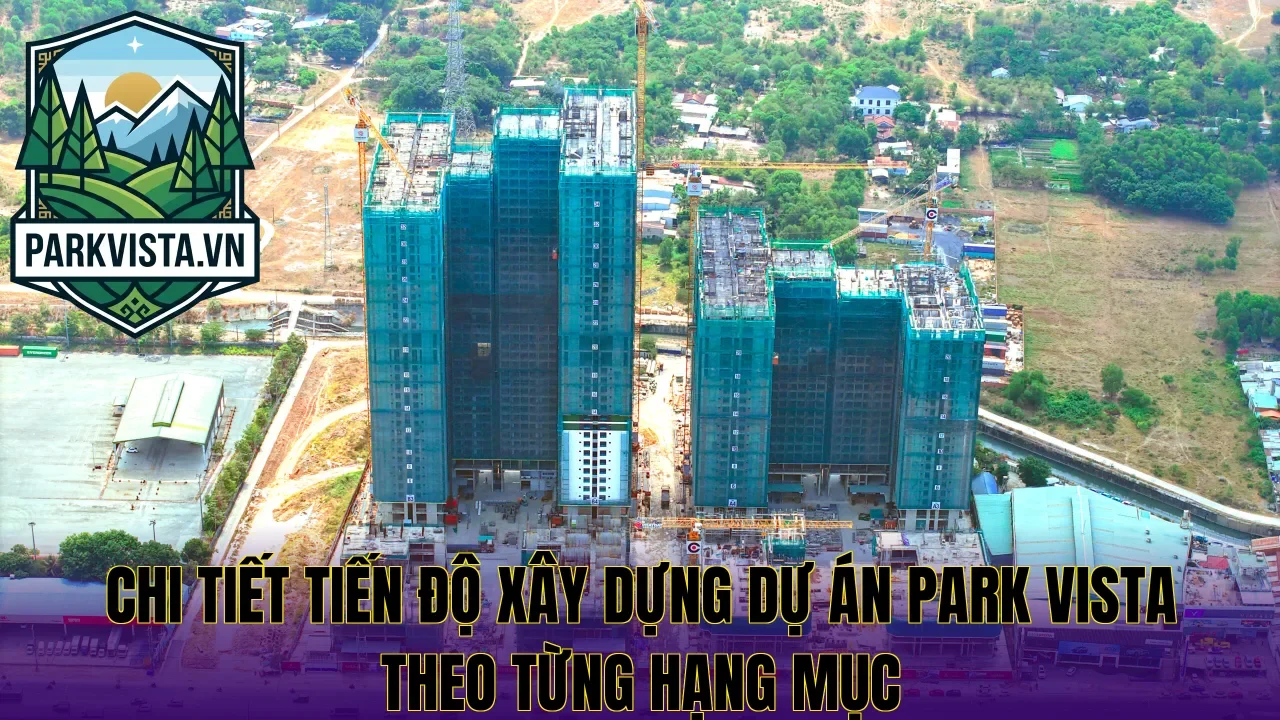 Chi tiết tiến độ xây dựng dự án Park Vista theo từng hạng mục