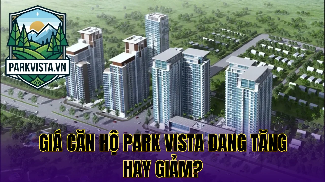 Giá căn hộ Park Vista đang tăng hay giảm?