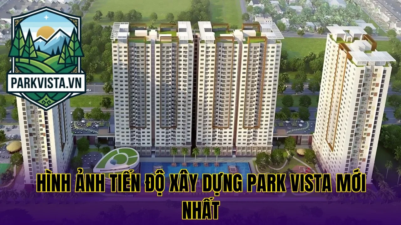 Hình ảnh tiến độ xây dựng Park Vista mới nhất
