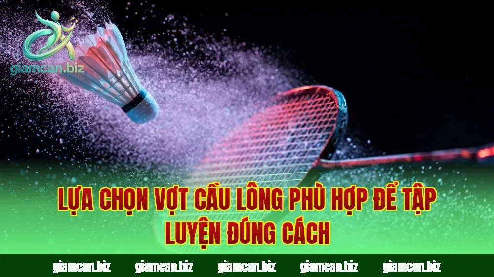 Lựa chọn vợt cầu lông phù hợp để tập luyện đúng cách