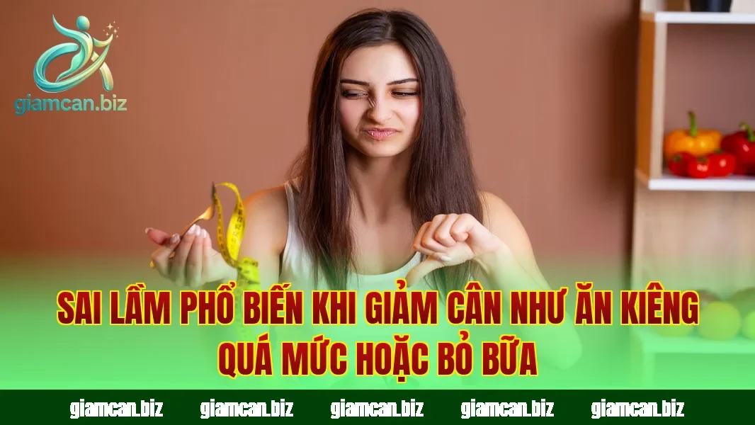 Sai lầm phổ biến khi giảm cân như ăn kiêng quá mức hoặc bỏ bữa