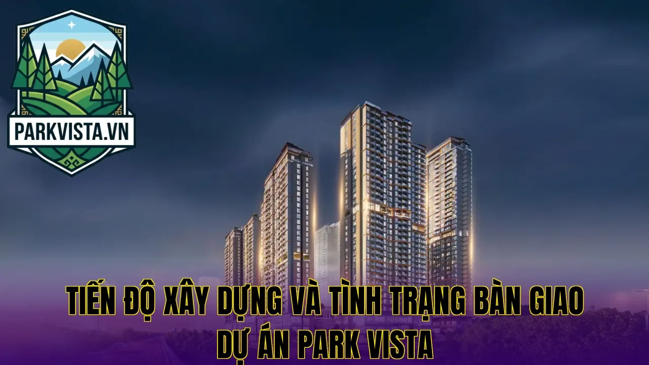 Tiến độ xây dựng và tình trạng bàn giao dự án Park Vista