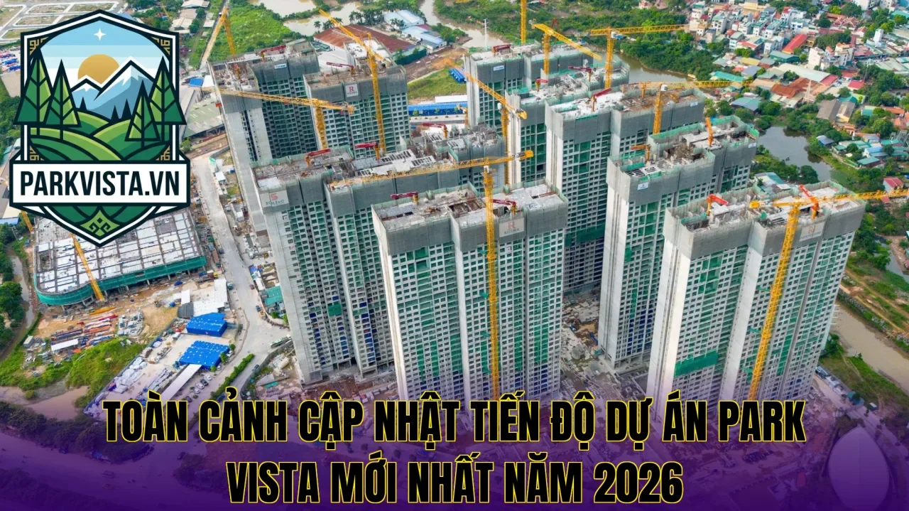 Toàn cảnh cập nhật tiến độ dự án Park Vista mới nhất năm 2026