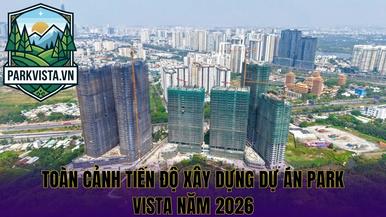 Toàn cảnh tiến độ xây dựng dự án Park Vista năm 2026